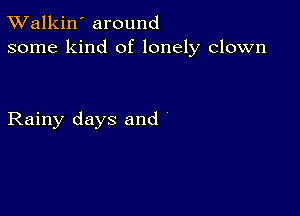 TWalkin' around
some kind of lonely clown

Rainy days and