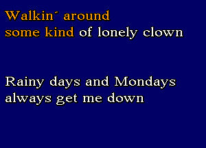 TWalkin' around
some kind of lonely clown

Rainy days and Mondays
always get me down