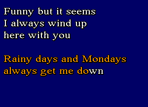 Funny but it seems
I always wind up
here with you

Rainy days and Mondays
always get me down