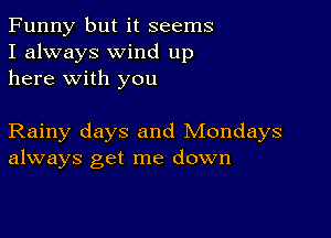 Funny but it seems
I always wind up
here with you

Rainy days and Mondays
always get me down