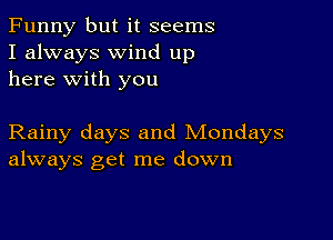 Funny but it seems
I always wind up
here with you

Rainy days and Mondays
always get me down