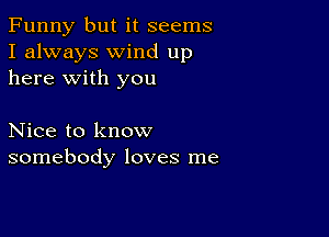 Funny but it seems
I always wind up
here with you

Nice to know
somebody loves me