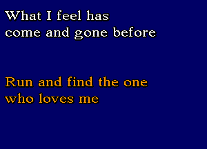 TWhat I feel has
come and gone before

Run and find the one
Who loves me