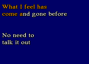 TWhat I feel has
come and gone before

No need to
talk it out