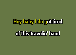 Hey baby I do get tired

of this travelin' band