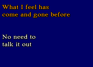 TWhat I feel has
come and gone before

No need to
talk it out