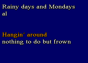 Rainy days and Mondays
a1

Hangin' around
nothing to do but frown