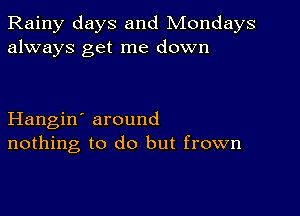 Rainy days and Mondays
always get me down

Hangin' around
nothing to do but frown