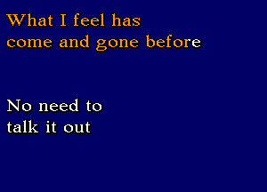 TWhat I feel has
come and gone before

No need to
talk it out