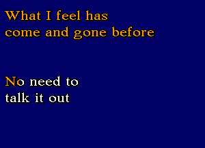 TWhat I feel has
come and gone before

No need to
talk it out