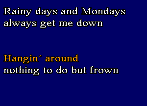 Rainy days and Mondays
always get me down

Hangin' around
nothing to do but frown