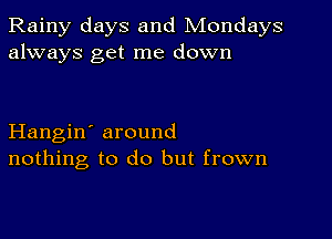 Rainy days and Mondays
always get me down

Hangin' around
nothing to do but frown