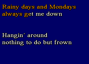 Rainy days and Mondays
always get me down

Hangin' around
nothing to do but frown