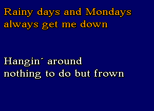 Rainy days and Mondays
always get me down

Hangin' around
nothing to do but frown