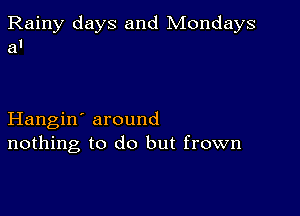 Rainy days and Mondays
al

Hangin' around
nothing to do but frown