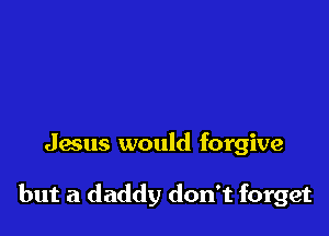 Jesus would forgive

but a daddy don't forget