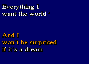 Everything I
want the world

And I
won t be surprised
if it's a dream