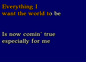 Everything I
want the world to be

Is now comin' true
especially for me