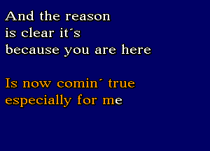 And the reason
is clear it's
because you are here

Is now comin' true
especially for me