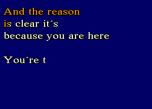 And the reason
is clear it's
because you are here

You're t