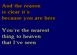 And the reason
is clear it's
because you are here

You're the nearest
thing to heaven
that I've seen