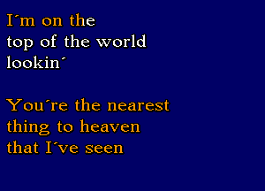 I'm on the
top of the world
lookin'

You're the nearest
thing to heaven
that I've seen