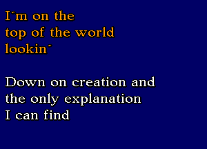 I'm on the
top of the world
lookin'

Down on creation and
the only explanation
I can find