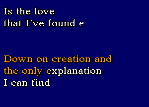 Is the love
that I've found P

Down on creation and
the only explanation
I can find