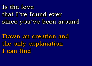 Is the love
that I've found ever
since you've been around

Down on creation and
the only explanation
I can find