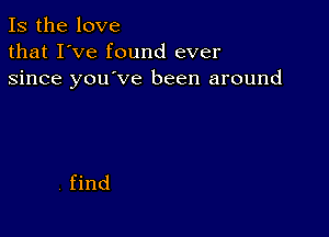 Is the love
that I've found ever
since you've been around