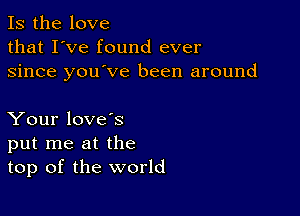 Is the love
that I've found ever
since you've been around

Your love's
put me at the
top of the world