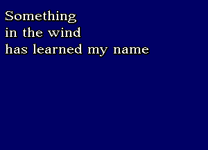 Something
in the wind
has learned my name