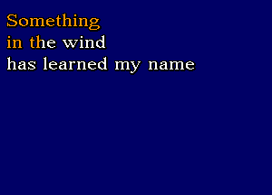 Something
in the wind
has learned my name