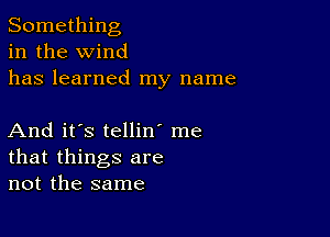 Something
in the wind
has learned my name

And it's tellin' me
that things are
not the same