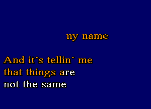 ny name

And it's tellin' me
that things are
not the same