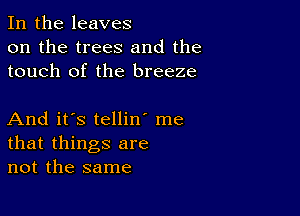 In the leaves
on the trees and the
touch of the breeze

And it's tellin' me
that things are
not the same