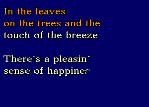 In the leaves
on the trees and the
touch of the breeze

There's a pleasin'
sense of happiner