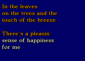 In the leaves
on the trees and the
touch of the breeze

There's a pleasin'
sense of happiness
for me