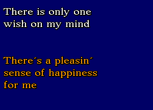 There is only one
Wish on my mind

There's a pleasin'
sense of happiness
for me