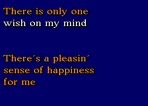 There is only one
Wish on my mind

There's a pleasin'
sense of happiness
for me