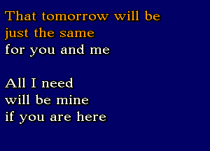 That tomorrow will be
just the same
for you and me

All I need
Will be mine
if you are here