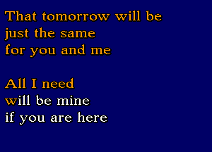 That tomorrow will be
just the same
for you and me

All I need
Will be mine
if you are here