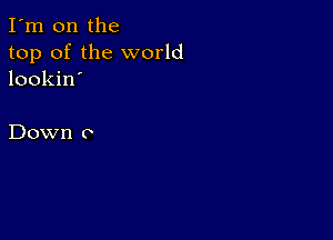 I'm on the
top of the world
lookin'

Down 0