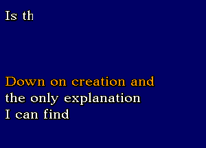 Down on creation and

the only explanation
I can find