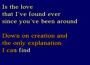 Is the love
that I've found ever
since you've been around

Down on creation and
the only explanation
I can find