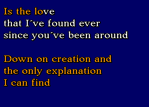 Is the love
that I've found ever
since you've been around

Down on creation and
the only explanation
I can find