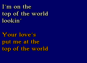 I'm on the
top of the world
lookin'

Your love's
put me at the
top of the world