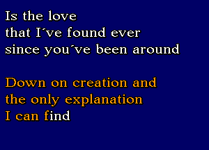 Is the love
that I've found ever
since you've been around

Down on creation and
the only explanation
I can find