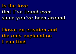 Is the love
that I've found ever
since you've been around

Down on creation and
the only explanation
I can find