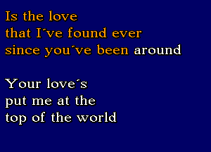 Is the love
that I've found ever
since you've been around

Your love's
put me at the
top of the world